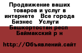 Продвижение ваших товаров и услуг в интернете - Все города Бизнес » Услуги   . Башкортостан респ.,Баймакский р-н